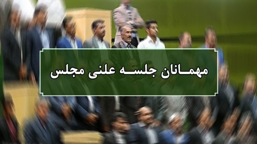 اسامی میهمانان جلسه علنی ۱۷ فروردین ماه مجلس شورای اسلامی